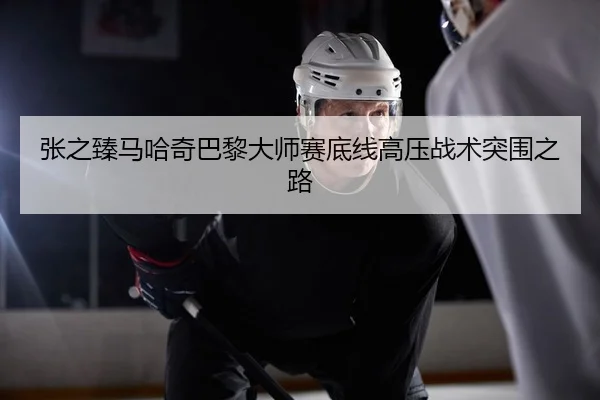 张之臻马哈奇巴黎大师赛底线高压战术突围之路